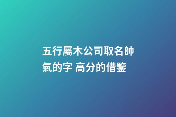 五行屬木公司取名帥氣的字 高分的借鑒-第1張-公司起名-玄機派